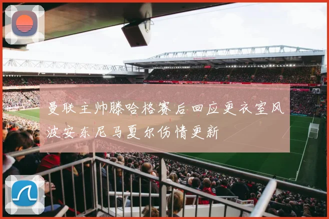 曼联主帅滕哈格赛后回应更衣室风波安东尼马夏尔伤情更新