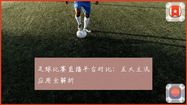 足球比赛直播平台对比：五大主流应用全解析