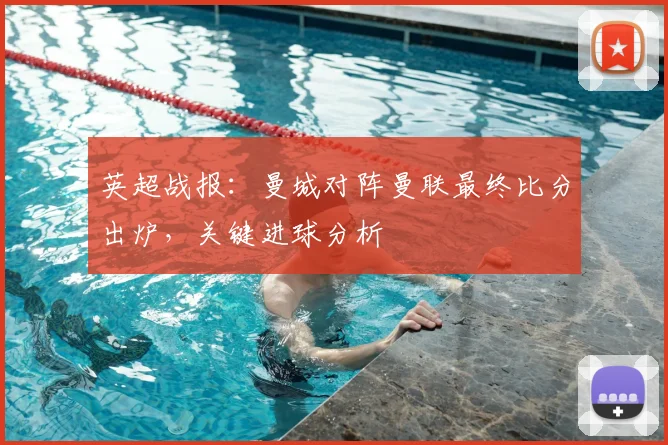 英超战报：曼城对阵曼联最终比分出炉，关键进球分析