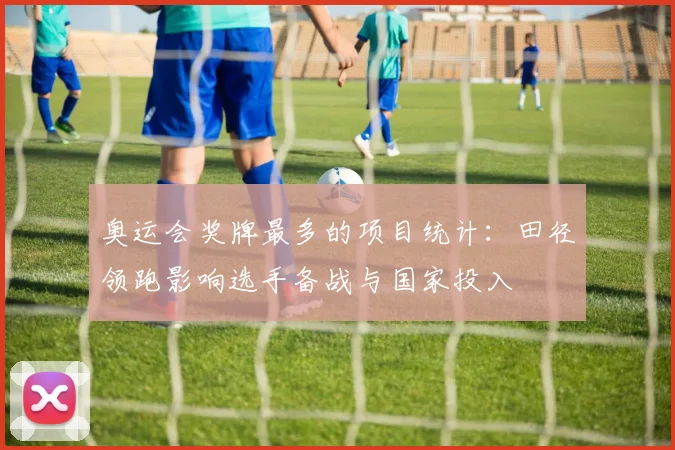 奥运会奖牌最多的项目统计：田径领跑影响选手备战与国家投入