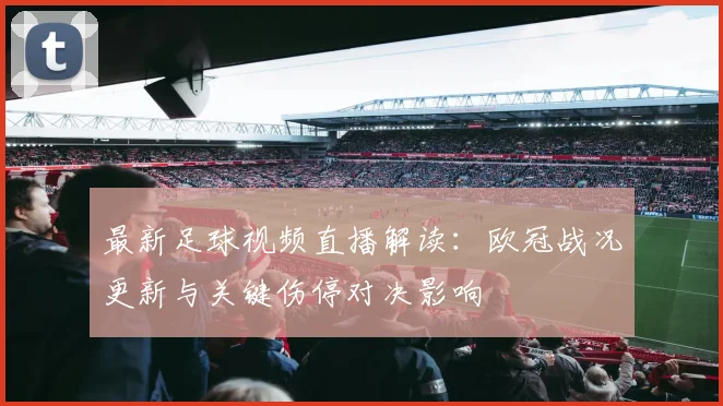 最新足球视频直播解读：欧冠战况更新与关键伤停对决影响