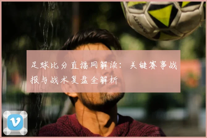 足球比分直播网解读：关键赛事战报与战术复盘全解析
