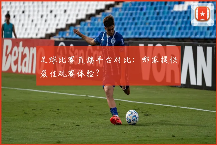 足球比赛直播平台对比：哪家提供最佳观赛体验？