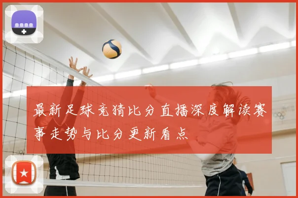 最新足球竞猜比分直播深度解读赛事走势与比分更新看点